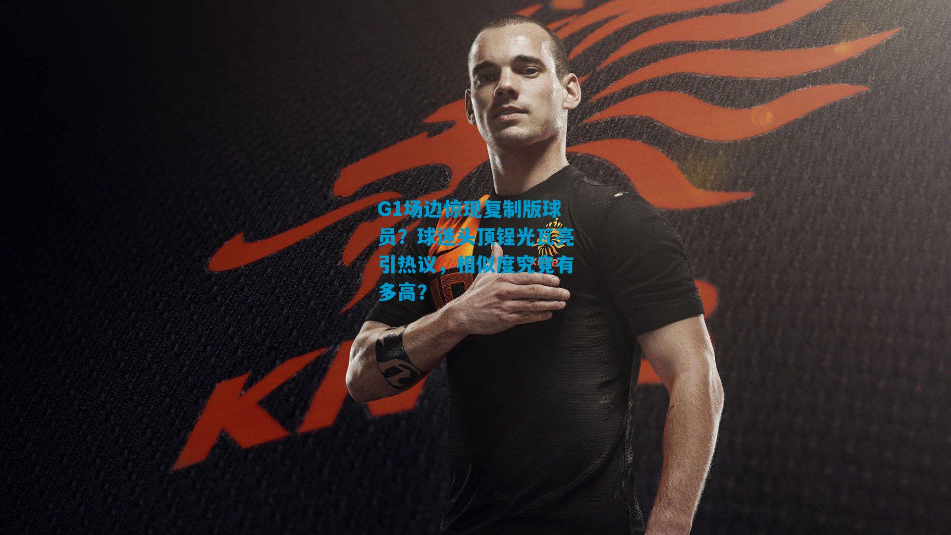G1场边惊现复制版球员？球迷头顶锃光瓦亮引热议，相似度究竟有多高？