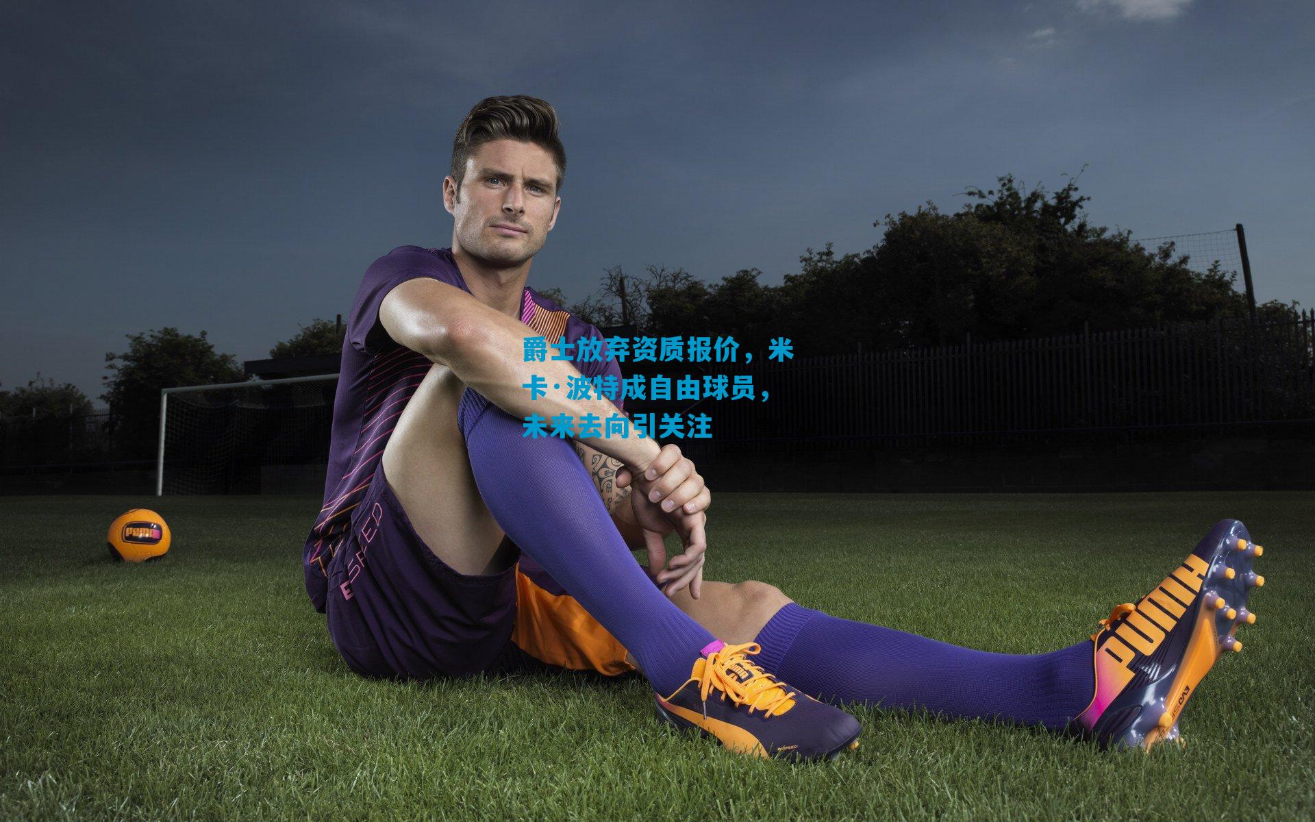 爵士放弃资质报价，米卡·波特成自由球员，未来去向引关注