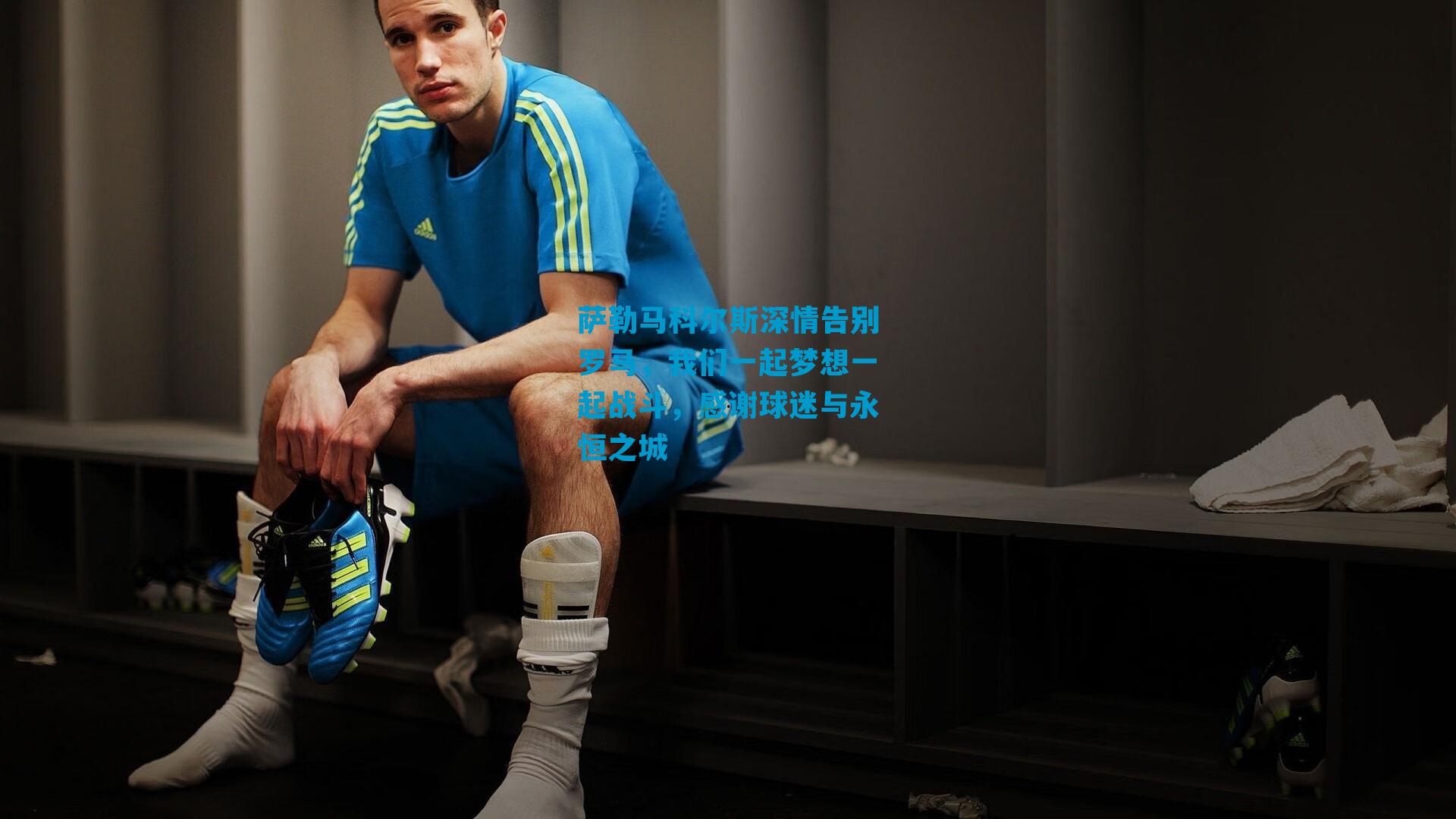 萨勒马科尔斯深情告别罗马,我们一起梦想一起战斗,感谢球迷与永恒之城