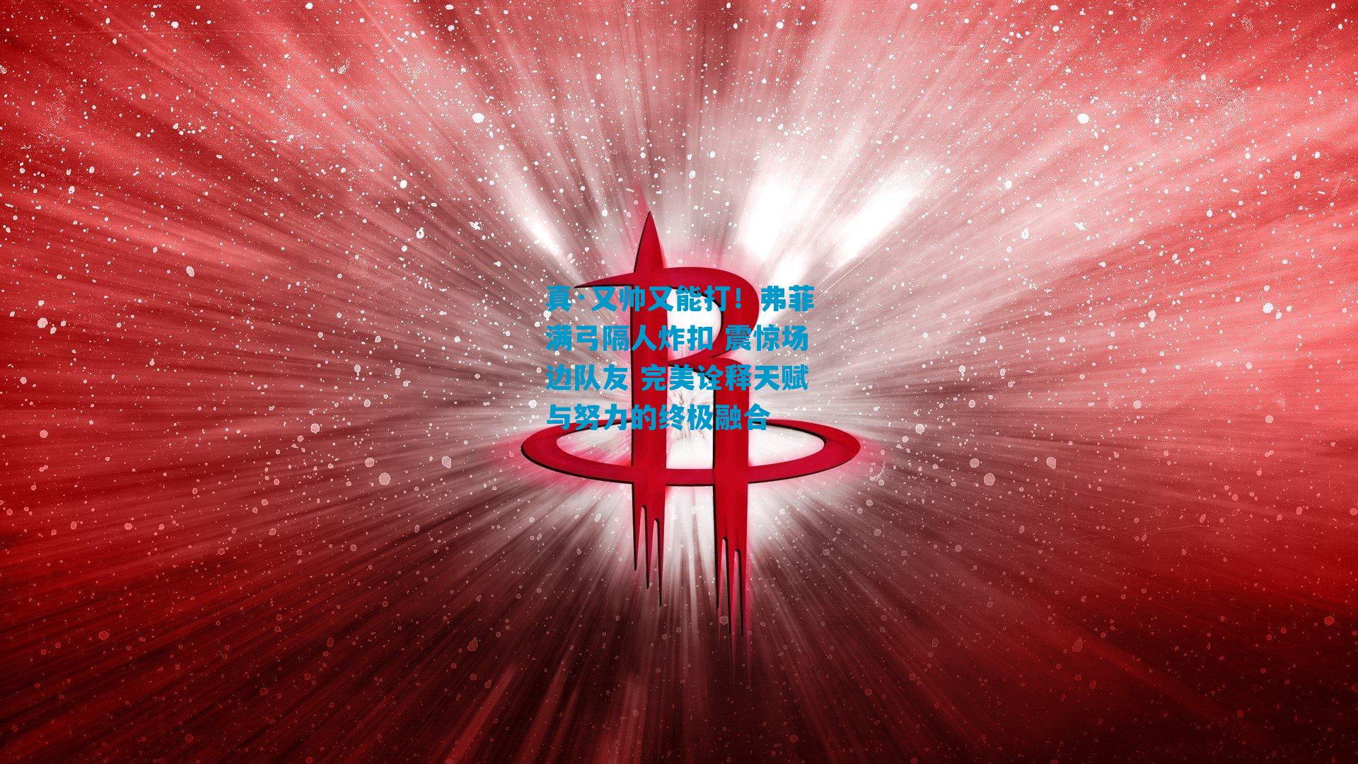 真·又帅又能打！弗菲满弓隔人炸扣 震惊场边队友 完美诠释天赋与努力的终极融合