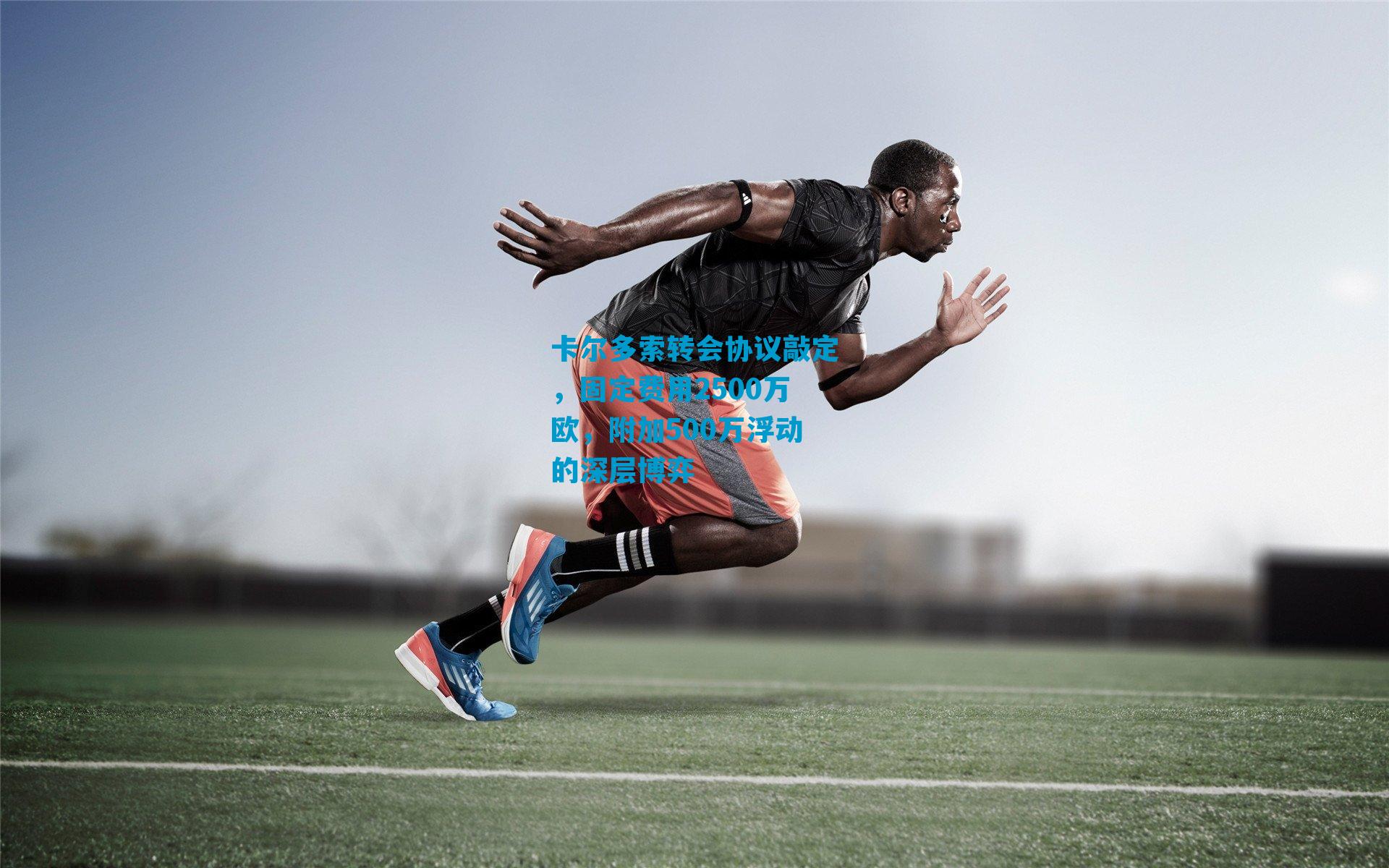 卡尔多索转会协议敲定,固定费用2500万欧,附加500万浮动的深层博弈