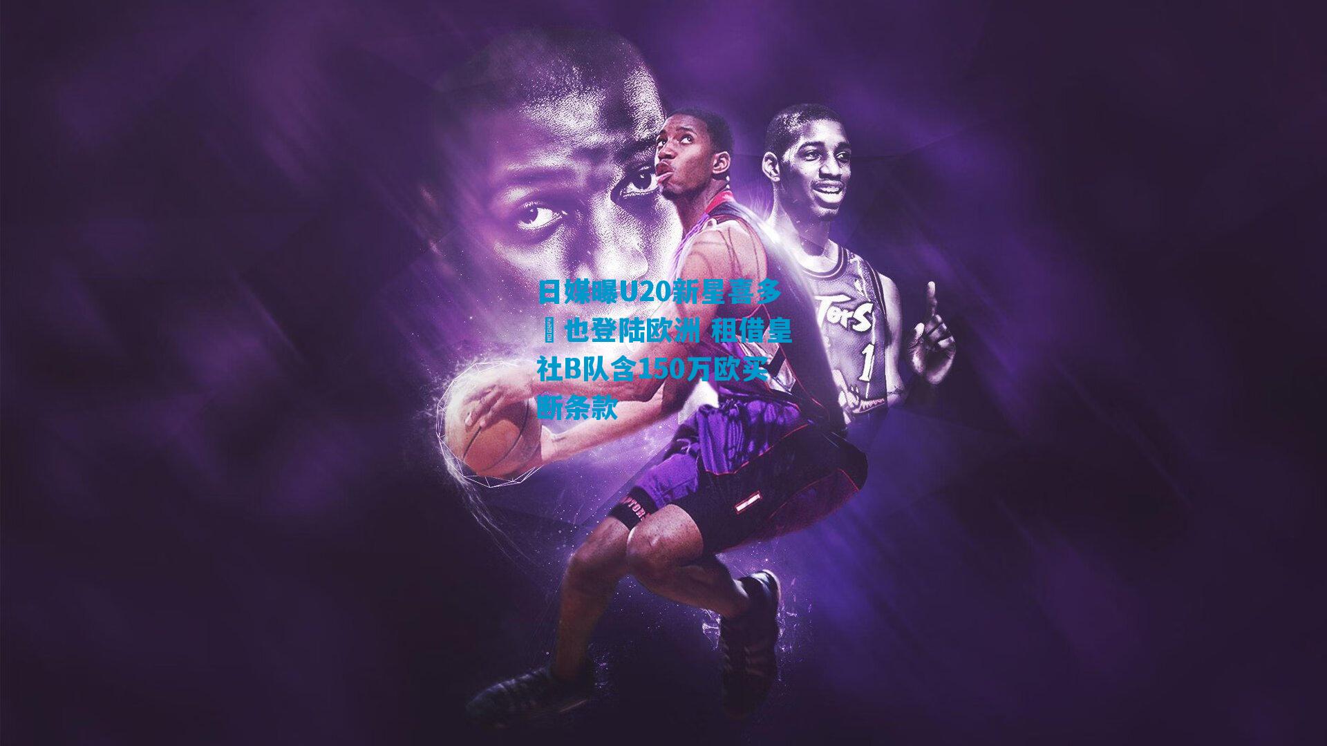 日媒曝U20新星喜多壱也登陆欧洲 租借皇社B队含150万欧买断条款